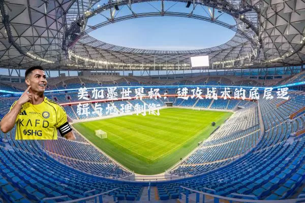 美加墨世界杯:进攻战术的底层逻辑与地理制衡