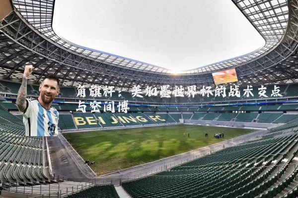 角旗杆：美加墨世界杯的战术支点与空间博弈
