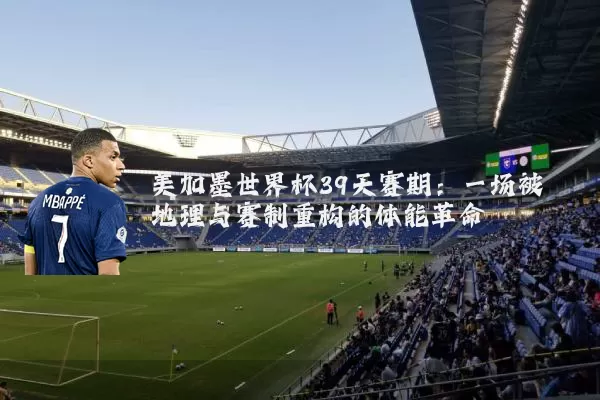 美加墨世界杯39天赛期:一场被地理与赛制重构的体能革命