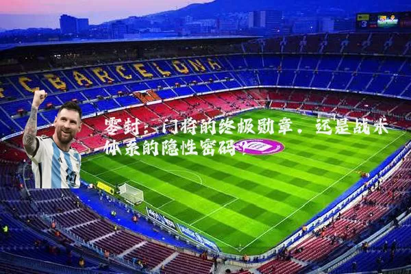 零封:门将的终极勋章,还是战术体系的隐性密码?