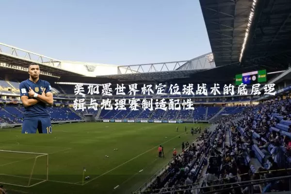美加墨世界杯定位球战术的底层逻辑与地理赛制适配性