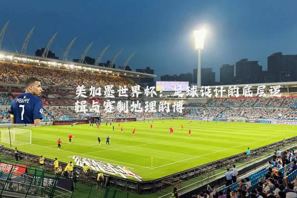 美加墨世界杯：足球设计的底层逻辑与赛制地理的博弈