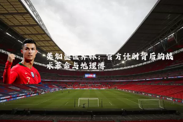 美加墨世界杯：官方计时背后的战术革命与地理博弈