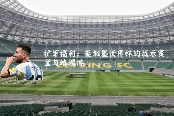 扩军福利：美加墨世界杯的战术变量与地理博弈
