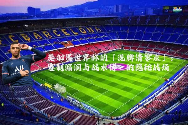 美加墨世界杯的「洗牌清零点」:赛制漏洞与战术博弈的隐秘战场