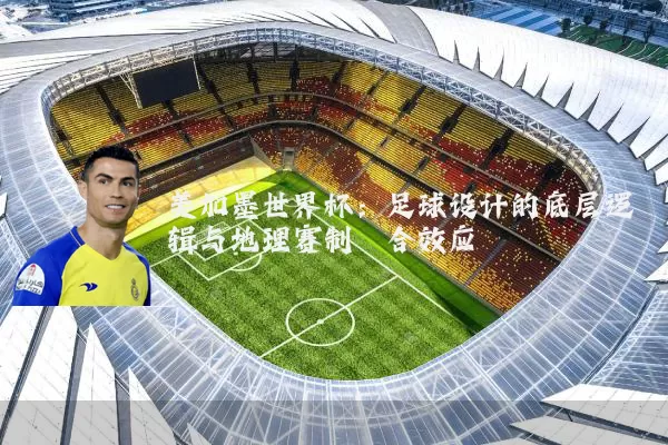 美加墨世界杯：足球设计的底层逻辑与地理赛制耦合效应