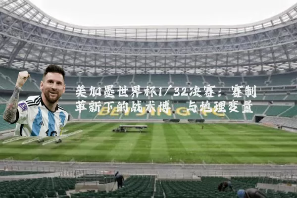 美加墨世界杯1/32决赛:赛制革新下的战术博弈与地理变量
