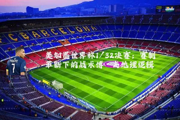 美加墨世界杯1/32决赛：赛制革新下的战术博弈与地理逻辑