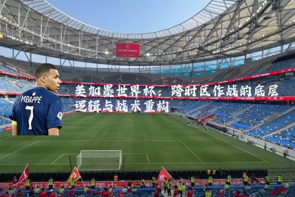 美加墨世界杯：跨时区作战的底层逻辑与战术重构
