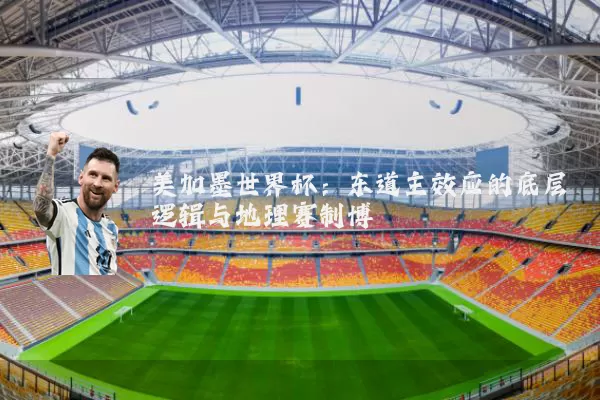 美加墨世界杯：东道主效应的底层逻辑与地理赛制博弈