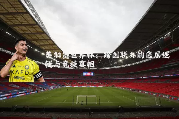 美加墨世界杯:跨国联办的底层逻辑与竞技真相
