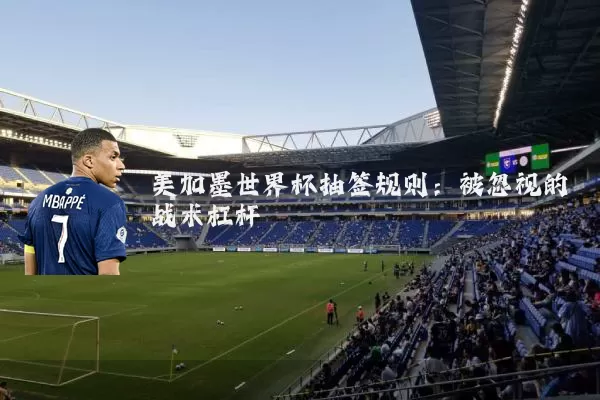 美加墨世界杯抽签规则：被忽视的战术杠杆