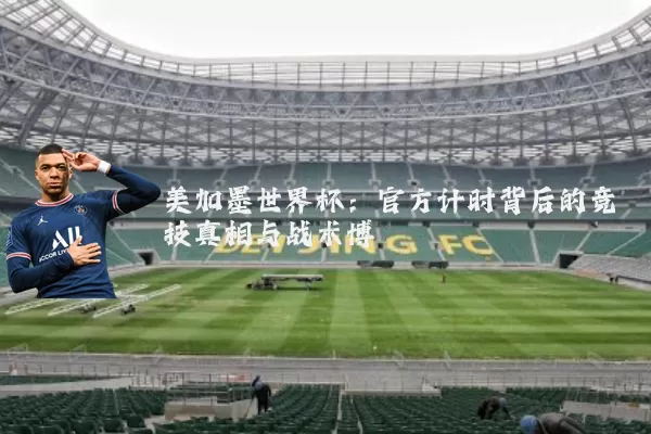 美加墨世界杯:官方计时背后的竞技真相与战术博弈