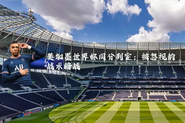美加墨世界杯同分判定：被忽视的战术暗战