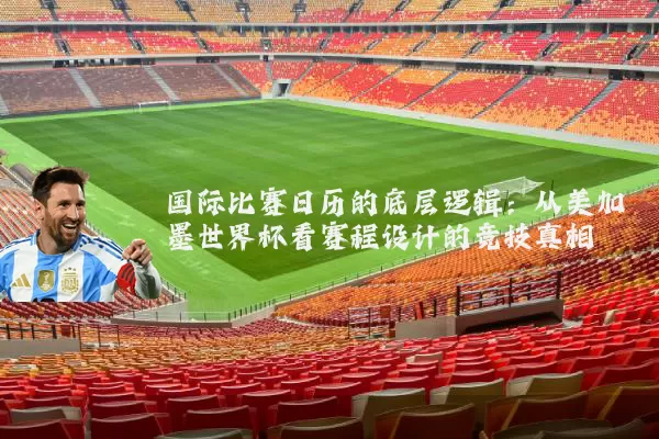 国际比赛日历的底层逻辑:从美加墨世界杯看赛程设计的竞技真相