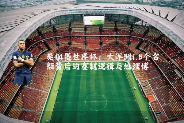 美加墨世界杯：大洋洲1.5个名额背后的赛制逻辑与地理博弈