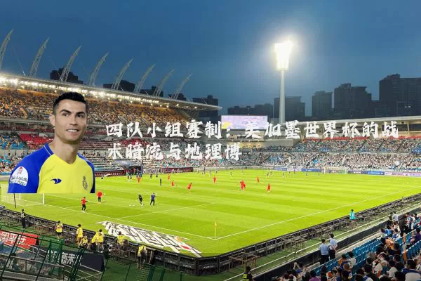 四队小组赛制:美加墨世界杯的战术暗流与地理博弈