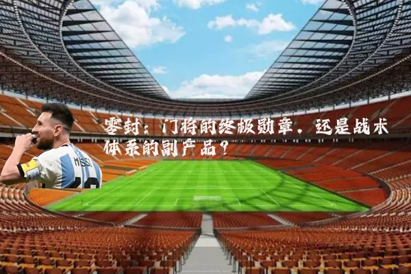 零封:门将的终极勋章,还是战术体系的副产品?