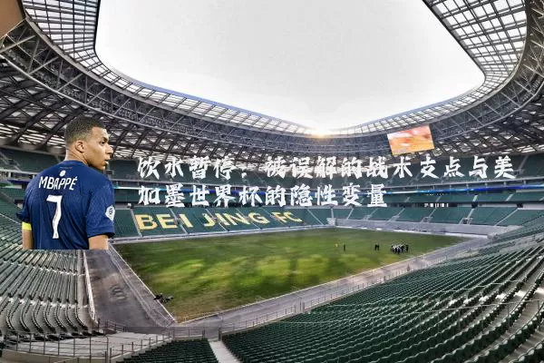 饮水暂停：被误解的战术支点与美加墨世界杯的隐性变量