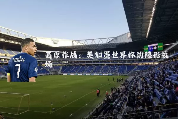 高原作战：美加墨世界杯的隐形战场