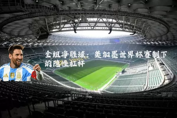 全组净胜球:美加墨世界杯赛制下的隐性杠杆