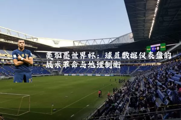 美加墨世界杯：球员数据仪表盘的战术革命与地理制衡