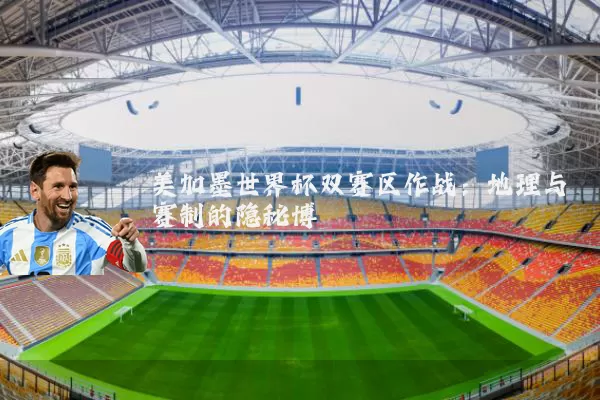 美加墨世界杯双赛区作战:地理与赛制的隐秘博弈