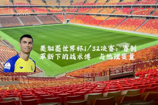 美加墨世界杯1/32决赛:赛制革新下的战术博弈与地理变量