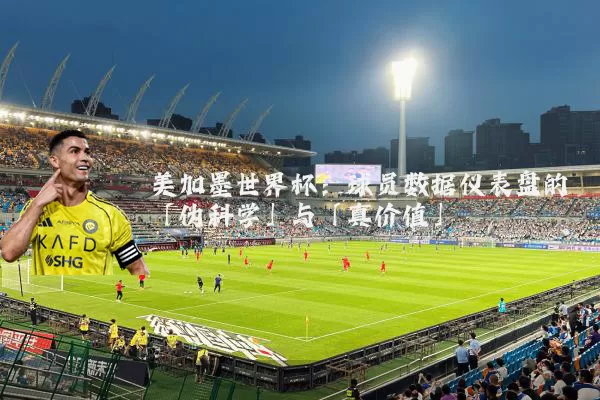 美加墨世界杯:球员数据仪表盘的「伪科学」与「真价值」