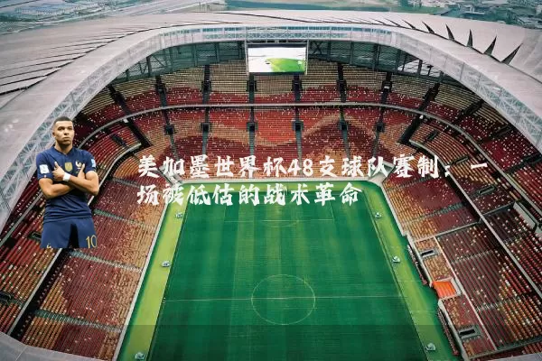 美加墨世界杯48支球队赛制:一场被低估的战术革命