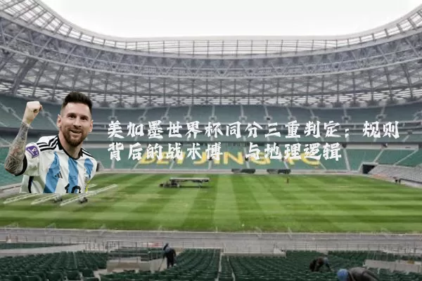 美加墨世界杯同分三重判定:规则背后的战术博弈与地理逻辑