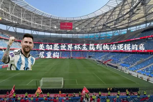 美加墨世界杯主裁判执法逻辑的底层重构