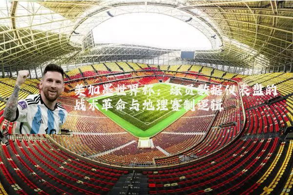 美加墨世界杯:球员数据仪表盘的战术革命与地理赛制逻辑